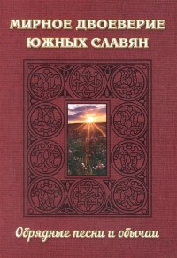Купить  книгу Мирное двоеверие южных славян. Обрядные песни и обычаи в интернет-магазине Роза Мира