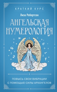Купить  книгу Ангельская нумерология. Повысь свои вибрации с помощью силы архангелов Робертсон Лиза в интернет-магазине Роза Мира
